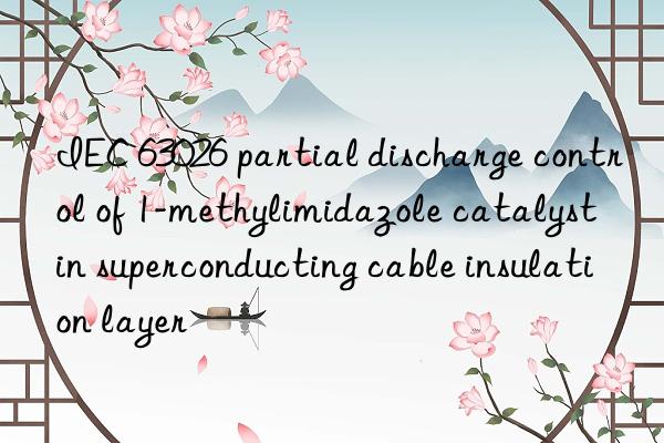 iec 63026 partial discharge control of 1-methylimidazole catalyst in superconducting cable insulation layer
