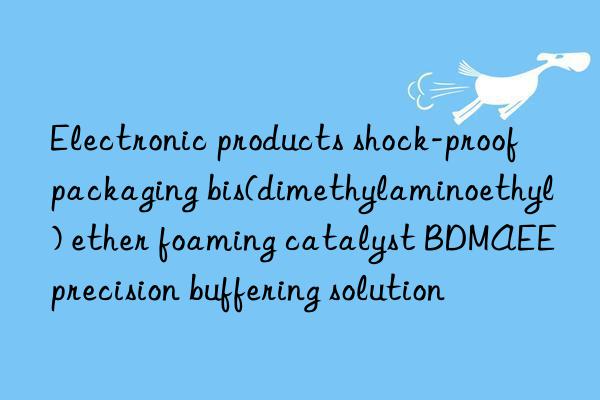 electronic products shock-proof packaging bis(dimethylaminoethyl) ether foaming catalyst bdmaee precision buffering solution