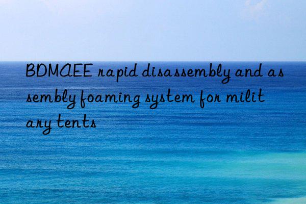 bdmaee rapid disassembly and assembly foaming system for military tents