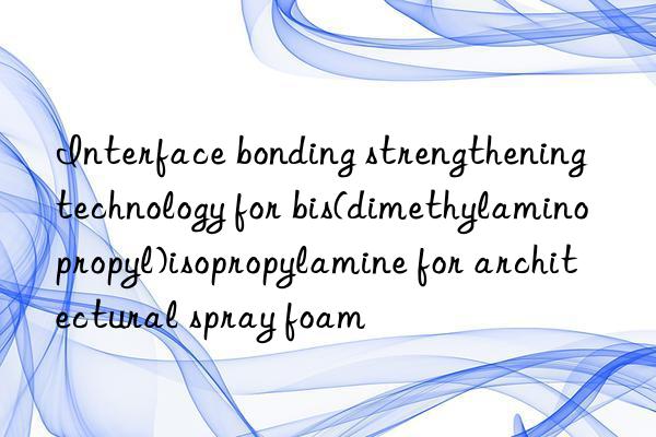 interface bonding strengthening technology for bis(dimethylaminopropyl)isopropylamine for architectural spray foam