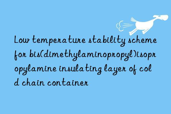 low temperature stability scheme for bis(dimethylaminopropyl)isopropylamine insulating layer of cold chain container