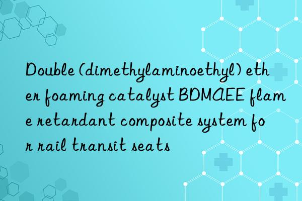 double (dimethylaminoethyl) ether foaming catalyst bdmaee flame retardant composite system for rail transit seats