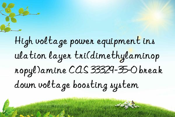 high voltage power equipment insulation layer tri(dimethylaminopropyl)amine cas 33329-35-0 breakn voltage boosting system