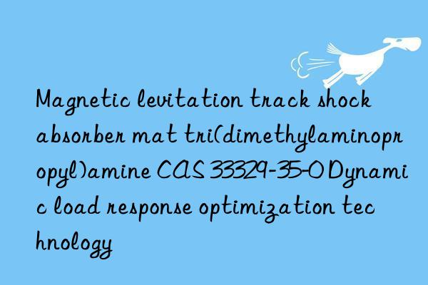 magnetic levitation track shock absorber mat tri(dimethylaminopropyl)amine cas 33329-35-0 dynamic load response optimization technology