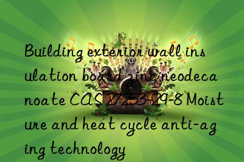 building exterior wall insulation board zinc neodecanoate cas 27253-29-8 moisture and heat cycle anti-aging technology
