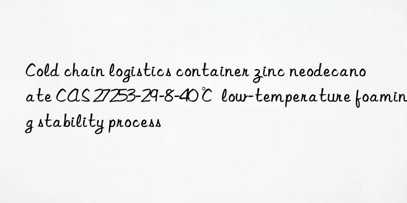 cold chain logistics container zinc neodecanoate cas 27253-29-8-40℃ low-temperature foaming stability process