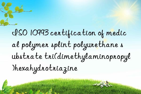 iso 10993 certification of medical polymer splint polyurethane substrate tri(dimethylaminopropyl)hexahydrotriazine