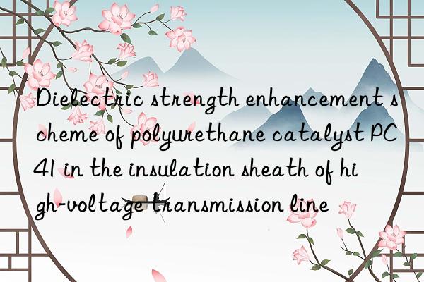dielectric strength enhancement scheme of polyurethane catalyst pc41 in the insulation sheath of high-voltage transmission line