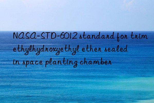 nasa-std-6012 standard for trimethylhydroxyethyl ether sealed in space planting chamber
