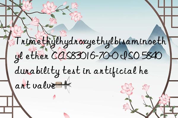trimethylhydroxyethylbisaminoethyl ether cas83016-70-0 iso 5840 durability test in artificial heart valve