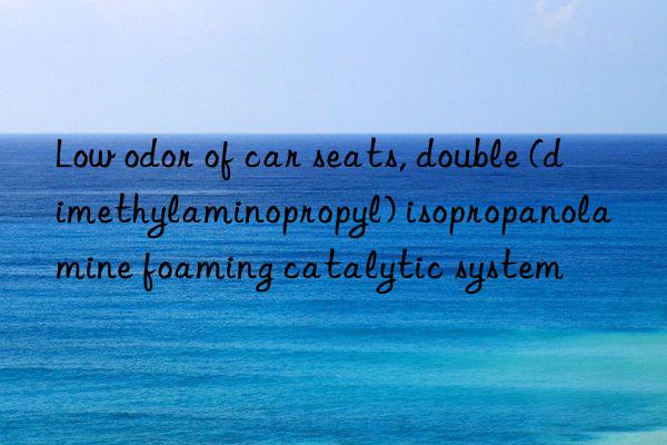 low odor of car seats, double (dimethylaminopropyl) isopropanolamine foaming catalytic system
