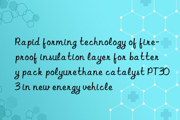 rapid forming technology of fire-proof insulation layer for battery pack polyurethane catalyst pt303 in new energy vehicle