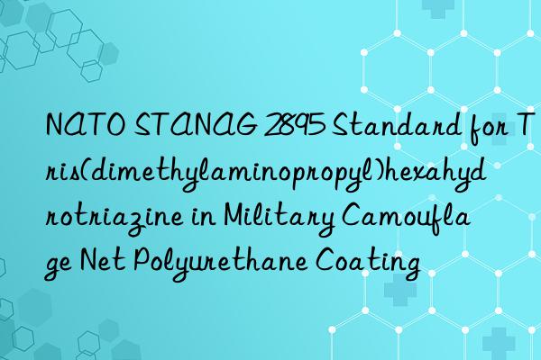nato stanag 2895 standard for tris(dimethylaminopropyl)hexahydrotriazine in military camouflage net polyurethane coating