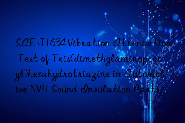 sae j1634 vibration attenuation test of tris(dimethylaminopropyl)hexahydrotriazine in automotive nvh sound insulation parts