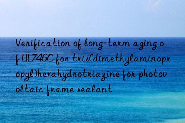verification of long-term aging of ul746c for tris(dimethylaminopropyl)hexahydrotriazine for photovoltaic frame sealant