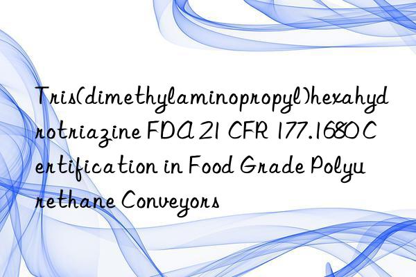 tris(dimethylaminopropyl)hexahydrotriazine fda 21 cfr 177.1680 certification in food grade polyurethane conveyors
