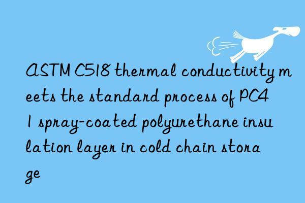 astm c518 thermal conductivity meets the standard process of pc41 spray-coated polyurethane insulation layer in cold chain storage