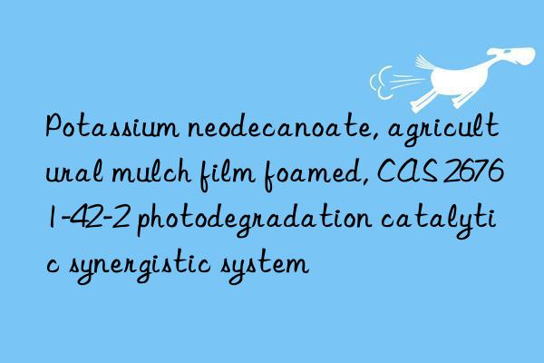 potassium neodecanoate, agricultural mulch film foamed, cas 26761-42-2 photodegradation catalytic synergistic system