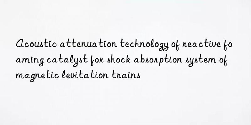 acoustic attenuation technology of reactive foaming catalyst for shock absorption system of magnetic levitation trains