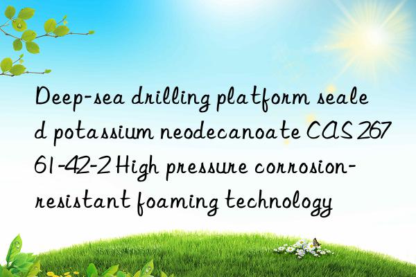 deep-sea drilling platform sealed potassium neodecanoate cas 26761-42-2 high pressure corrosion-resistant foaming technology