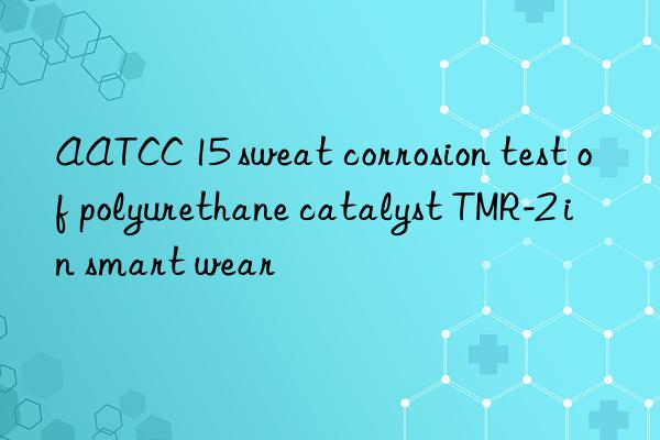 aatcc 15 sweat corrosion test of polyurethane catalyst tmr-2 in smart wear