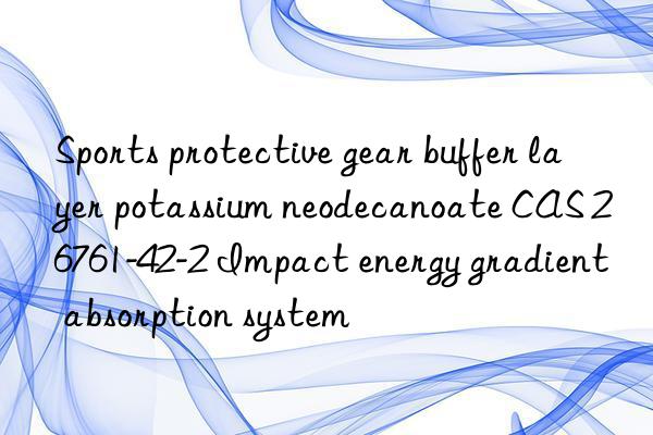 sports protective gear buffer layer potassium neodecanoate cas 26761-42-2 impact energy gradient absorption system