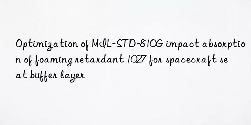 optimization of mil-std-810g impact absorption of foaming retardant 1027 for spacecraft seat buffer layer