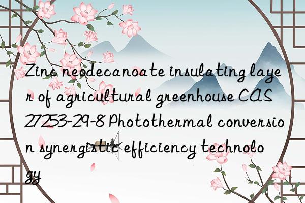 zinc neodecanoate insulating layer of agricultural greenhouse cas 27253-29-8 photothermal conversion synergistic efficiency technology