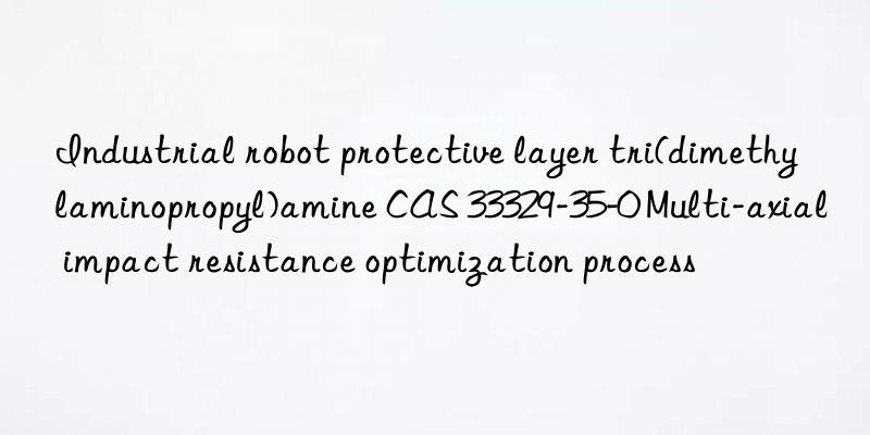 industrial robot protective layer tri(dimethylaminopropyl)amine cas 33329-35-0 multi-axial impact resistance optimization process
