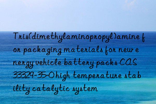 tris(dimethylaminopropyl)amine for packaging materials for new energy vehicle battery packs cas 33329-35-0 high temperature stability catalytic system