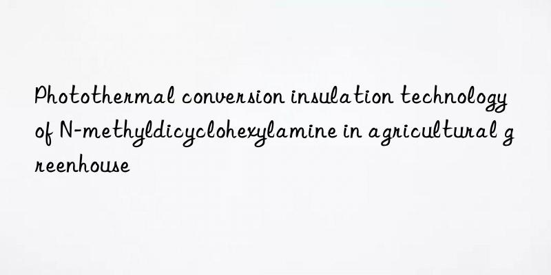photothermal conversion insulation technology of n-methyldicyclohexylamine in agricultural greenhouse