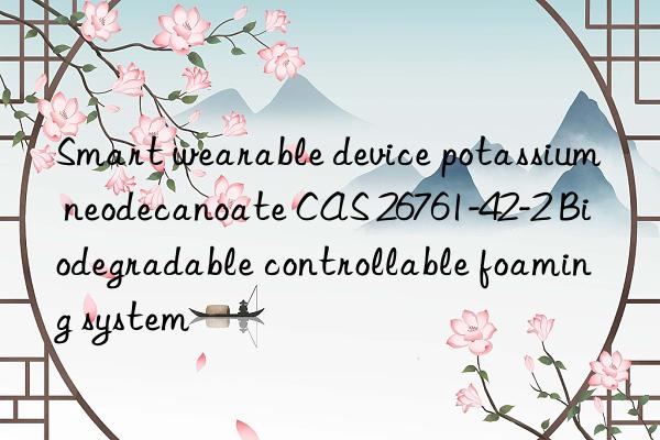 smart wearable device potassium neodecanoate cas 26761-42-2 biodegradable controllable foaming system