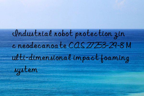 industrial robot protection zinc neodecanoate cas 27253-29-8 multi-dimensional impact foaming system