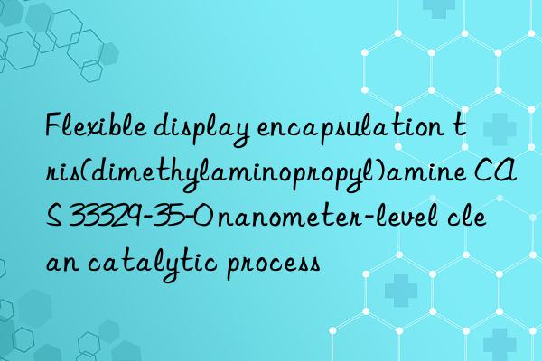 flexible display encapsulation tris(dimethylaminopropyl)amine cas 33329-35-0 nanometer-level clean catalytic process