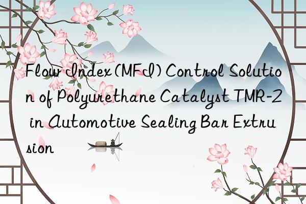 flow index (mfi) control solution of polyurethane catalyst tmr-2 in automotive sealing bar extrusion