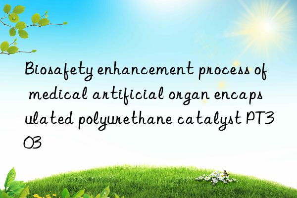 biosafety enhancement process of medical artificial organ encapsulated polyurethane catalyst pt303
