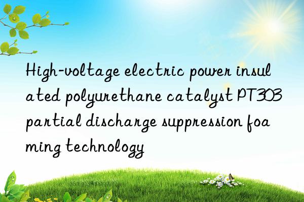 high-voltage electric power insulated polyurethane catalyst pt303 partial discharge suppression foaming technology