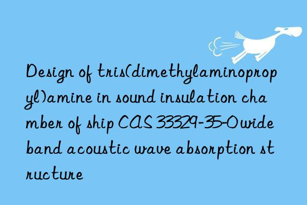 design of tris(dimethylaminopropyl)amine in sound insulation chamber of ship cas 33329-35-0 wideband acoustic wave absorption structure