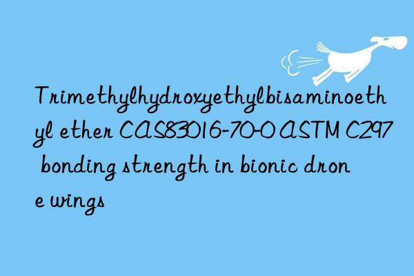 trimethylhydroxyethylbisaminoethyl ether cas83016-70-0 astm c297 bonding strength in bionic drone wings