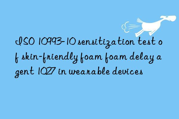 iso 10993-10 sensitization test of skin-friendly foam foam delay agent 1027 in wearable devices