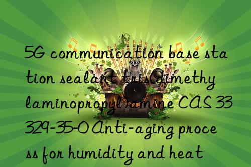 5g communication base station sealant tris(dimethylaminopropyl)amine cas 33329-35-0 anti-aging process for humidity and heat environment