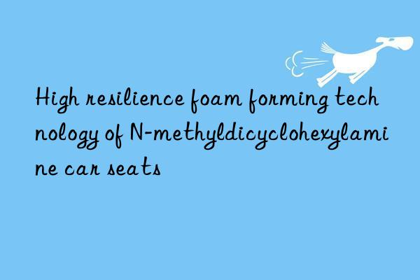 high resilience foam forming technology of n-methyldicyclohexylamine car seats