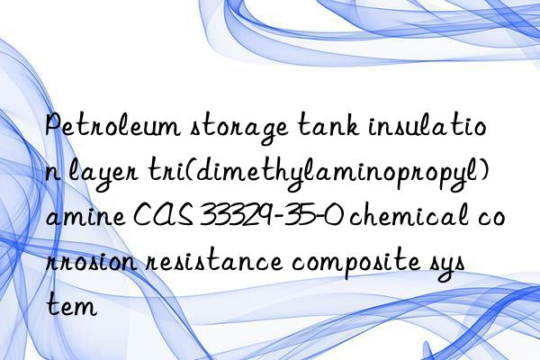petroleum storage tank insulation layer tri(dimethylaminopropyl)amine cas 33329-35-0 chemical corrosion resistance composite system