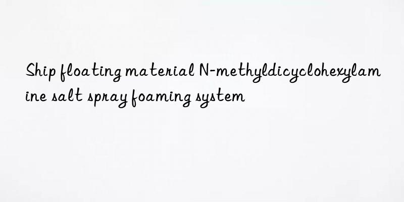 ship floating material n-methyldicyclohexylamine salt spray foaming system