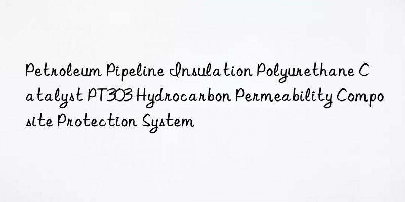 petroleum pipeline insulation polyurethane catalyst pt303 hydrocarbon permeability composite protection system