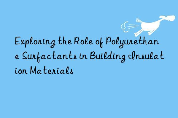 exploring the role of polyurethane surfactants in building insulation materials