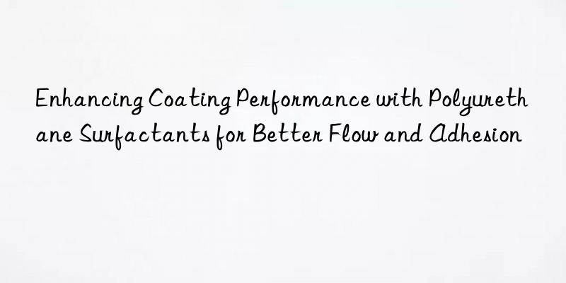 enhancing coating performance with polyurethane surfactants for better flow and adhesion
