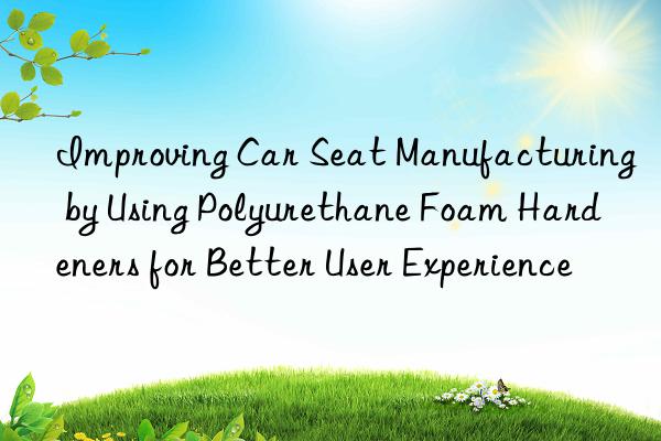 improving car seat manufacturing by using polyurethane foam hardeners for better user experience