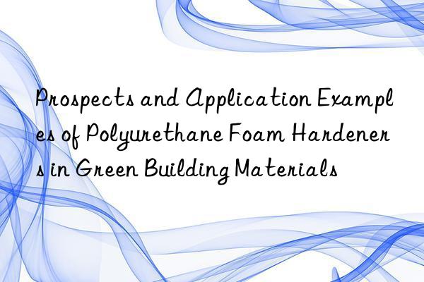 prospects and application examples of polyurethane foam hardeners in green building materials
