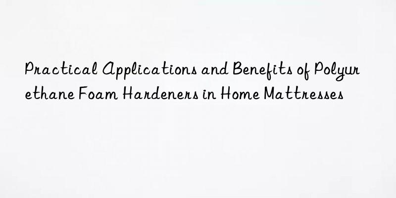practical applications and benefits of polyurethane foam hardeners in home mattresses